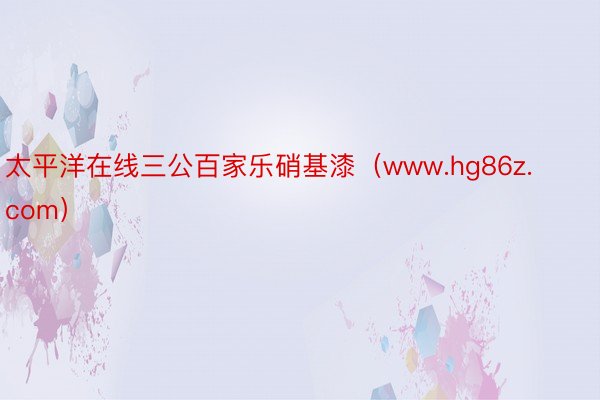 太平洋在线三公百家乐硝基漆（www.hg86z.com）