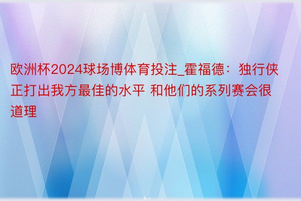 欧洲杯2024球场博体育投注_霍福德：独行侠正打出我方最佳的水平 和他们的系列赛会很道理