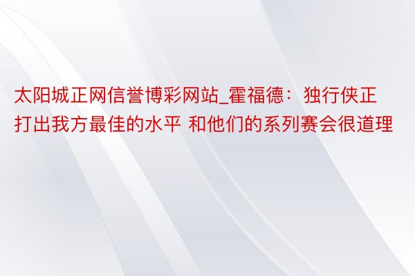 太阳城正网信誉博彩网站_霍福德：独行侠正打出我方最佳的水平 和他们的系列赛会很道理