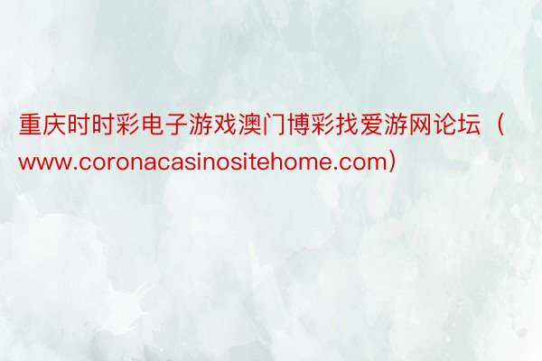 重庆时时彩电子游戏澳门博彩找爱游网论坛（www.coronacasinositehome.com）