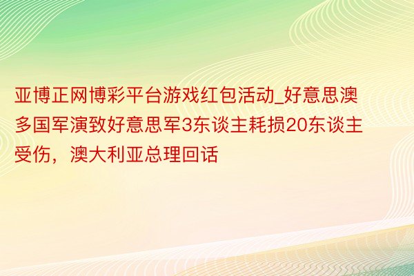 亚博正网博彩平台游戏红包活动_好意思澳多国军演致好意思军3东谈主耗损20东谈主受伤，澳大利亚总理回话