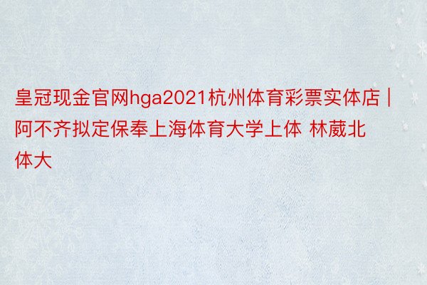 皇冠现金官网hga2021杭州体育彩票实体店 | 阿不齐拟定保奉上海体育大学上体 林葳北体大