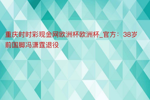 重庆时时彩现金网欧洲杯欧洲杯_官方：38岁前国脚冯潇霆退役