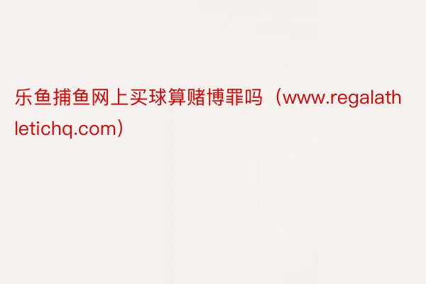 乐鱼捕鱼网上买球算赌博罪吗（www.regalathletichq.com）