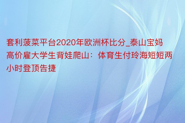 套利菠菜平台2020年欧洲杯比分_泰山宝妈高价雇大学生背娃爬山：体育生付玲海短短两小时登顶告捷