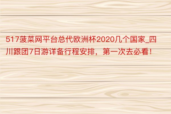 517菠菜网平台总代欧洲杯2020几个国家_四川跟团7日游详备行程安排，第一次去必看！