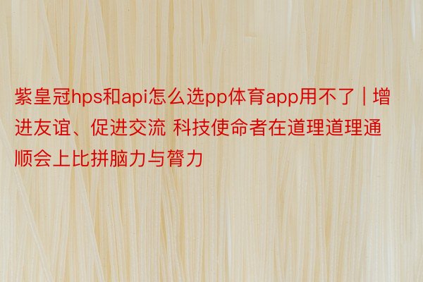 紫皇冠hps和api怎么选pp体育app用不了 | 增进友谊、促进交流 科技使命者在道理道理通顺会上比拼脑力与膂力