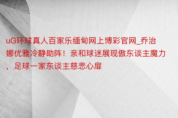 uG环球真人百家乐缅甸网上博彩官网_乔治娜优雅冷静助阵！亲和球迷展现傲东谈主魔力，足球一家东谈主慈悲心扉