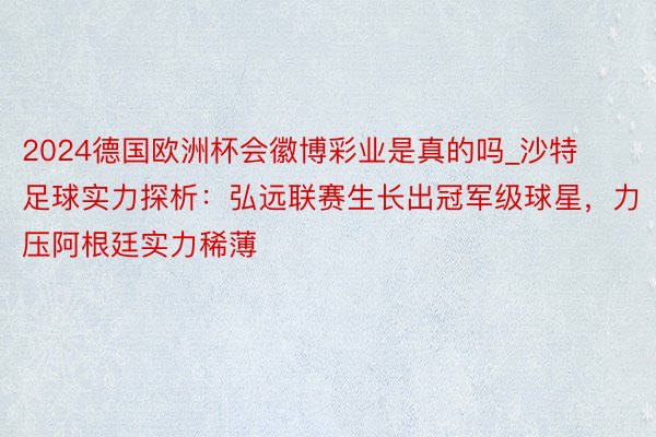 2024德国欧洲杯会徽博彩业是真的吗_沙特足球实力探析：弘远联赛生长出冠军级球星，力压阿根廷实力稀薄