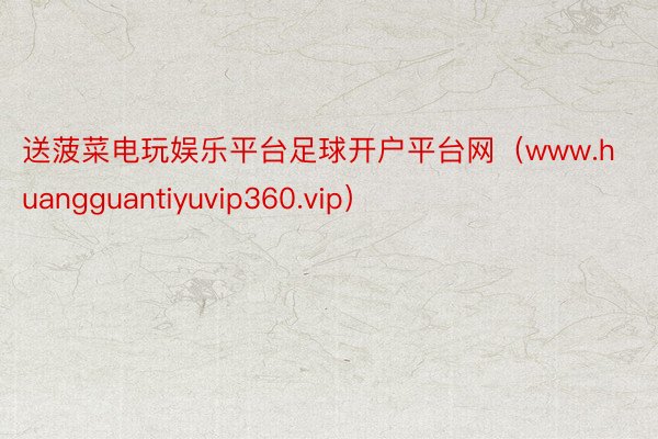 送菠菜电玩娱乐平台足球开户平台网（www.huangguantiyuvip360.vip）