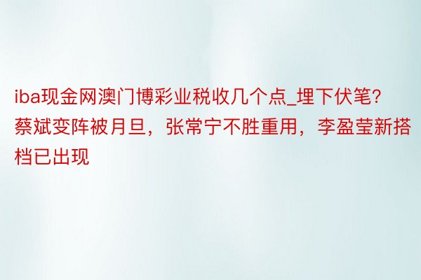 iba现金网澳门博彩业税收几个点_埋下伏笔？蔡斌变阵被月旦，张常宁不胜重用，李盈莹新搭档已出现