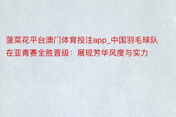 菠菜花平台澳门体育投注app_中国羽毛球队在亚青赛全胜晋级：展现芳华风度与实力