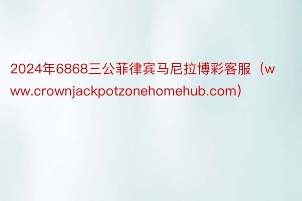 2024年6868三公菲律宾马尼拉博彩客服（www.crownjackpotzonehomehub.com）