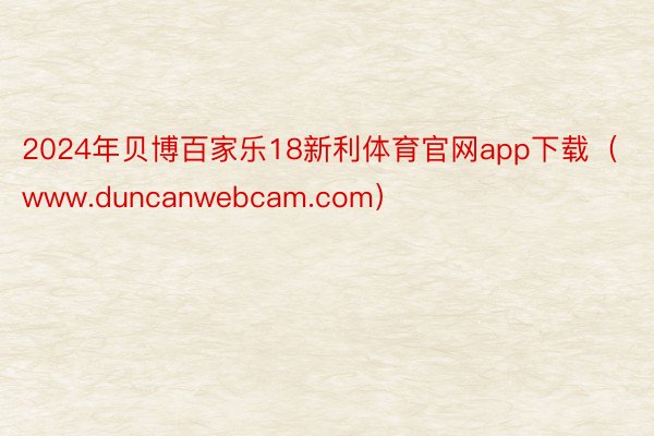 2024年贝博百家乐18新利体育官网app下载（www.duncanwebcam.com）