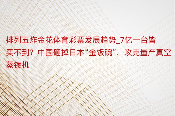 排列五炸金花体育彩票发展趋势_7亿一台皆买不到？中国砸掉日本“金饭碗”，攻克量产真空蒸镀机