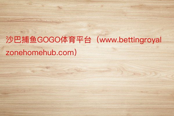 沙巴捕鱼GOGO体育平台（www.bettingroyalzonehomehub.com）