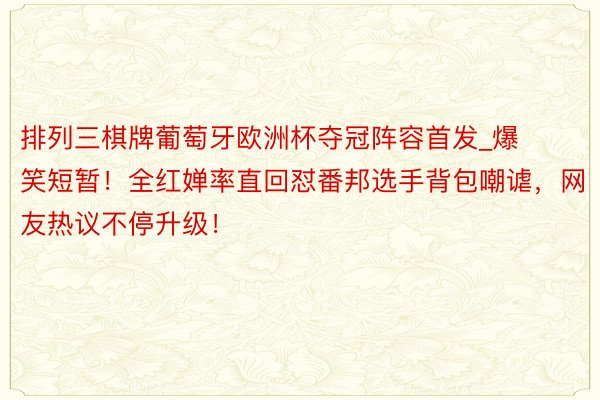 排列三棋牌葡萄牙欧洲杯夺冠阵容首发_爆笑短暂！全红婵率直回怼番邦选手背包嘲谑，网友热议不停升级！