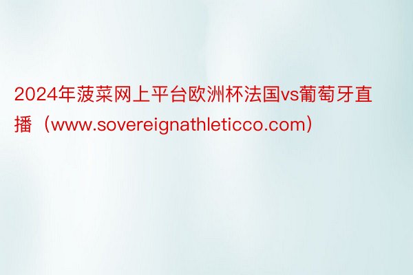 2024年菠菜网上平台欧洲杯法国vs葡萄牙直播（www.sovereignathleticco.com）