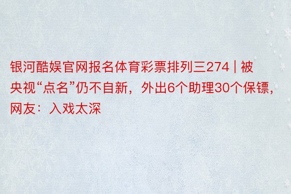 银河酷娱官网报名体育彩票排列三274 | 被央视“点名”仍不自新，外出6个助理30个保镖，网友：入戏太深