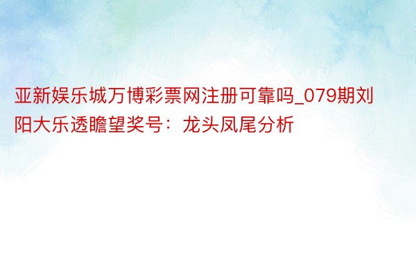 亚新娱乐城万博彩票网注册可靠吗_079期刘阳大乐透瞻望奖号：龙头凤尾分析