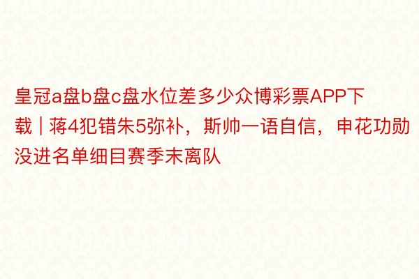 皇冠a盘b盘c盘水位差多少众博彩票APP下载 | 蒋4犯错朱5弥补，斯帅一语自信，申花功勋没进名单细目赛季末离队