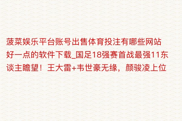 菠菜娱乐平台账号出售体育投注有哪些网站好一点的软件下载_国足18强赛首战最强11东谈主瞻望！王大雷+韦世豪无缘，颜骏凌上位