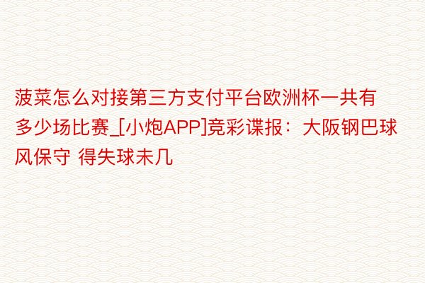 菠菜怎么对接第三方支付平台欧洲杯一共有多少场比赛_[小炮APP]竞彩谍报：大阪钢巴球风保守 得失球未几