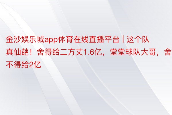 金沙娱乐城app体育在线直播平台 | 这个队真仙葩！舍得给二方丈1.6亿，堂堂球队大哥，舍不得给2亿