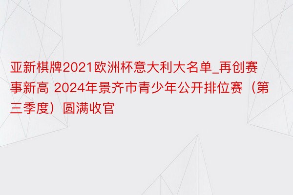 亚新棋牌2021欧洲杯意大利大名单_再创赛事新高 2024年景齐市青少年公开排位赛（第三季度）圆满收官