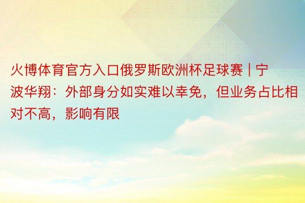 火博体育官方入口俄罗斯欧洲杯足球赛 | 宁波华翔：外部身分如实难以幸免，但业务占比相对不高，影响有限