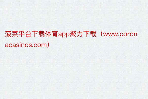 菠菜平台下载体育app聚力下载（www.coronacasinos.com）