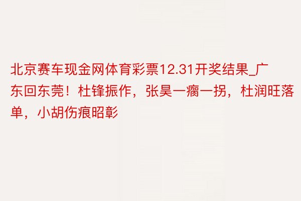 北京赛车现金网体育彩票12.31开奖结果_广东回东莞！杜锋振作，张昊一瘸一拐，杜润旺落单，小胡伤痕昭彰