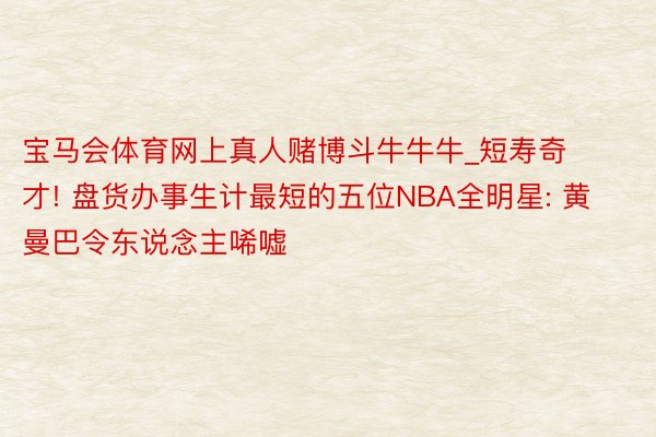 宝马会体育网上真人赌博斗牛牛牛_短寿奇才! 盘货办事生计最短的五位NBA全明星: 黄曼巴令东说念主唏嘘