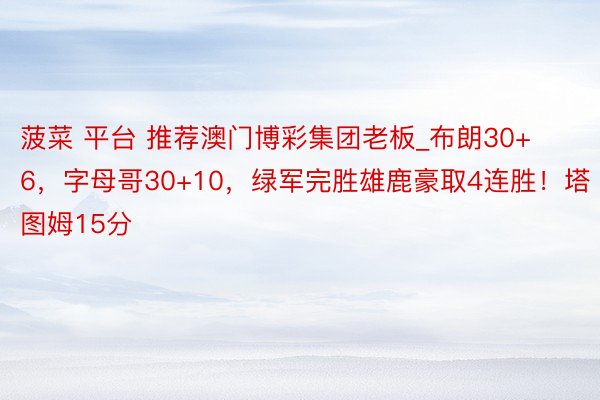 菠菜 平台 推荐澳门博彩集团老板_布朗30+6，字母哥30+10，绿军完胜雄鹿豪取4连胜！塔图姆15分