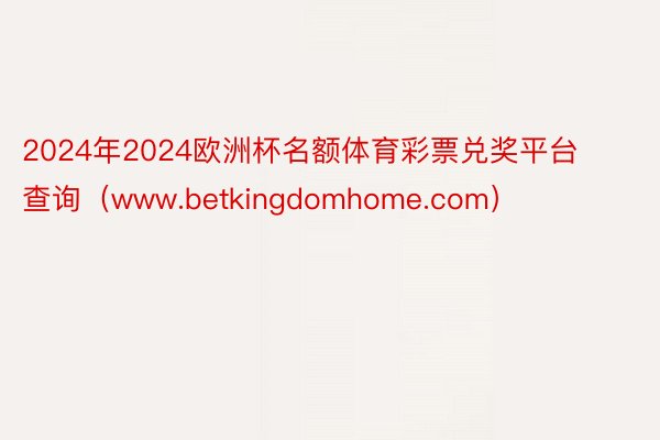 2024年2024欧洲杯名额体育彩票兑奖平台查询（www.betkingdomhome.com）