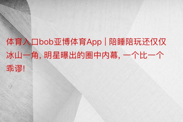 体育入口bob亚博体育App | 陪睡陪玩还仅仅冰山一角, 明星曝出的圈中内幕, 一个比一个乖谬!