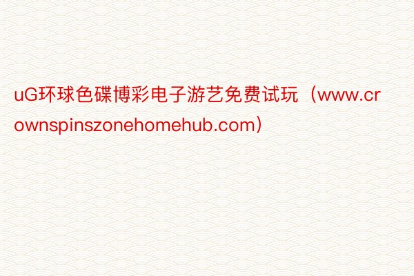 uG环球色碟博彩电子游艺免费试玩（www.crownspinszonehomehub.com）