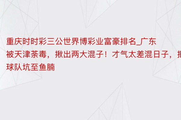 重庆时时彩三公世界博彩业富豪排名_广东被天津荼毒，揪出两大混子！才气太差混日子，把球队坑至鱼腩