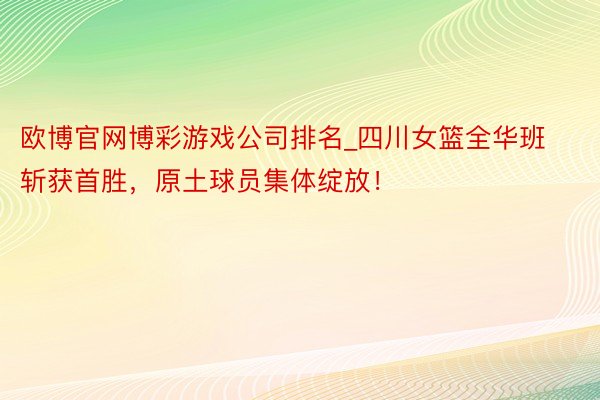 欧博官网博彩游戏公司排名_四川女篮全华班斩获首胜，原土球员集体绽放！