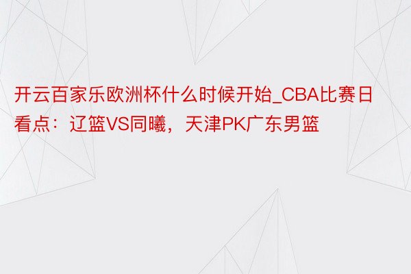 开云百家乐欧洲杯什么时候开始_CBA比赛日看点：辽篮VS同曦，天津PK广东男篮