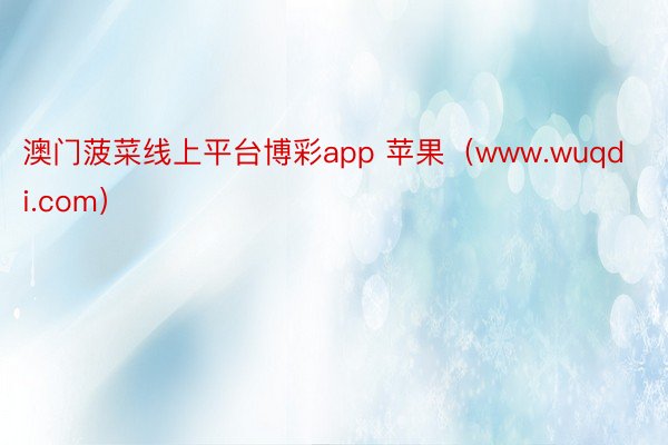 澳门菠菜线上平台博彩app 苹果（www.wuqdi.com）