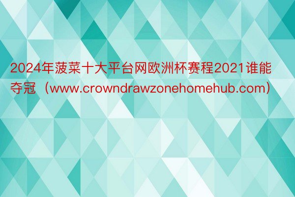 2024年菠菜十大平台网欧洲杯赛程2021谁能夺冠（www.crowndrawzonehomehub.com）