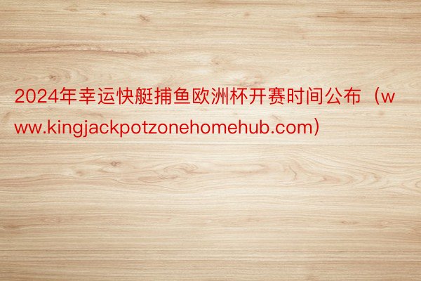 2024年幸运快艇捕鱼欧洲杯开赛时间公布（www.kingjackpotzonehomehub.com）