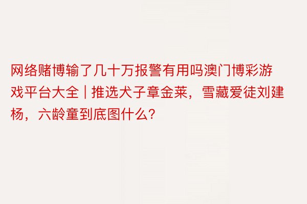 网络赌博输了几十万报警有用吗澳门博彩游戏平台大全 | 推选犬子章金莱，雪藏爱徒刘建杨，六龄童到底图什么？