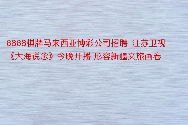 6868棋牌马来西亚博彩公司招聘_江苏卫视《大海说念》今晚开播 形容新疆文旅画卷