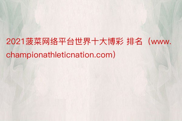 2021菠菜网络平台世界十大博彩 排名（www.championathleticnation.com）