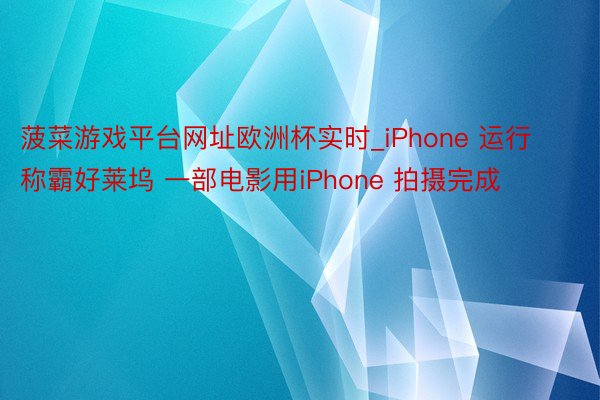 菠菜游戏平台网址欧洲杯实时_iPhone 运行称霸好莱坞 一部电影用iPhone 拍摄完成