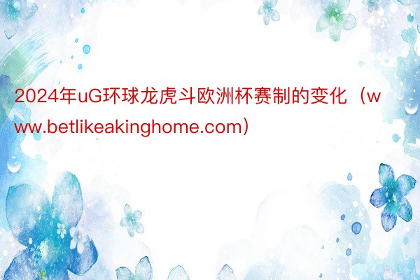 2024年uG环球龙虎斗欧洲杯赛制的变化（www.betlikeakinghome.com）