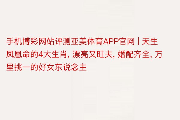 手机博彩网站评测亚美体育APP官网 | 天生凤凰命的4大生肖, 漂亮又旺夫, 婚配齐全, 万里挑一的好女东说念主