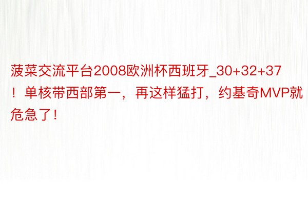 菠菜交流平台2008欧洲杯西班牙_30+32+37！单核带西部第一，再这样猛打，约基奇MVP就危急了！